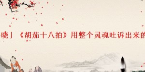 「揭晓」《胡茄十八拍》用整个灵魂吐诉出来的绝唱