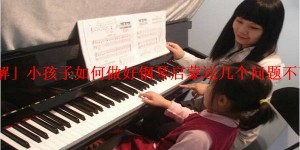 「详解」小孩子如何做好钢琴启蒙这几个问题不可忽视